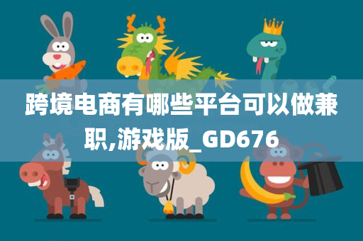 跨境电商有哪些平台可以做兼职,游戏版_GD676