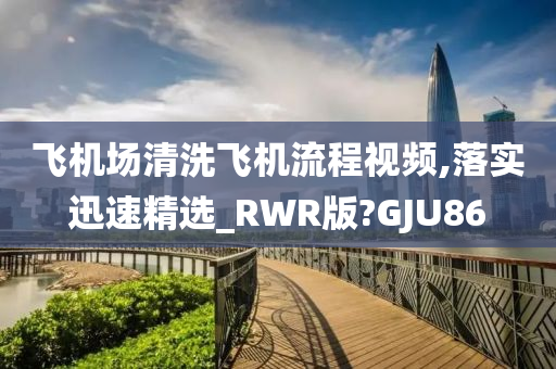 飞机场清洗飞机流程视频,落实迅速精选_RWR版?GJU86