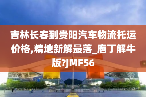 吉林长春到贵阳汽车物流托运价格,精地新解最落_庖丁解牛版?JMF56