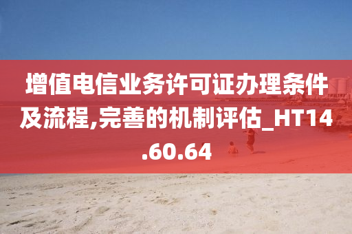 增值电信业务许可证办理条件及流程,完善的机制评估_HT14.60.64