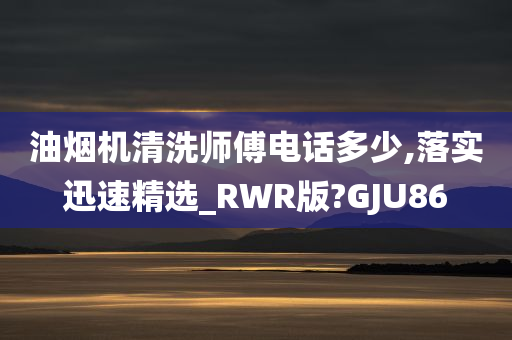 油烟机清洗师傅电话多少,落实迅速精选_RWR版?GJU86