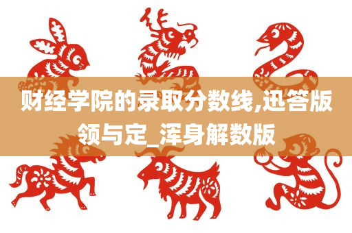 财经学院的录取分数线,迅答版领与定_浑身解数版