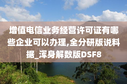 增值电信业务经营许可证有哪些企业可以办理,全分研版说料据_浑身解数版DSF8