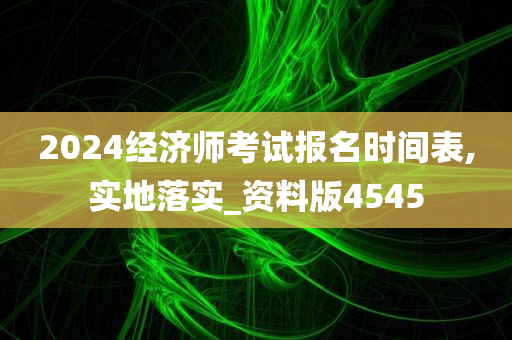 2024经济师考试报名时间表,实地落实_资料版4545