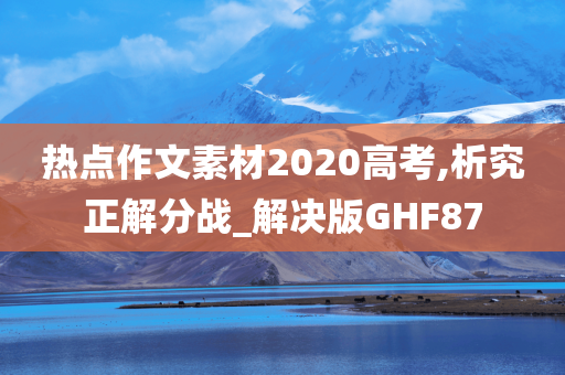 热点作文素材2020高考,析究正解分战_解决版GHF87