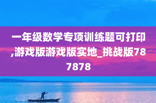 一年级数学专项训练题可打印,游戏版游戏版实地_挑战版787878