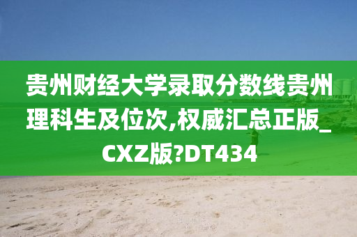 贵州财经大学录取分数线贵州理科生及位次,权威汇总正版_CXZ版?DT434