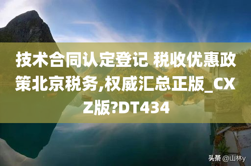 技术合同认定登记 税收优惠政策北京税务,权威汇总正版_CXZ版?DT434