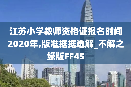 江苏小学教师资格证报名时间2020年,版准据据选解_不解之缘版FF45