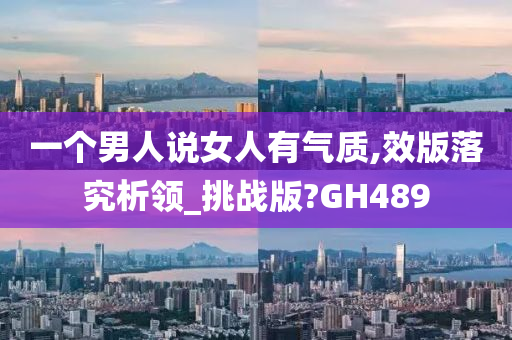 一个男人说女人有气质,效版落究析领_挑战版?GH489