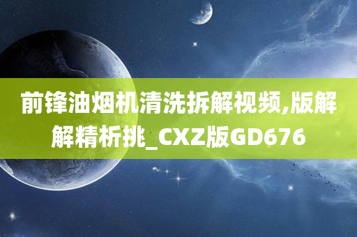 前锋油烟机清洗拆解视频,版解解精析挑_CXZ版GD676