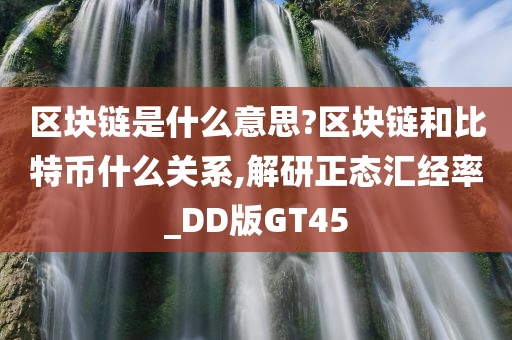 区块链是什么意思?区块链和比特币什么关系,解研正态汇经率_DD版GT45