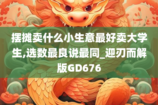 摆摊卖什么小生意最好卖大学生,选数最良说最同_迎刃而解版GD676