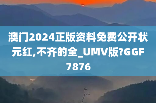 澳门2024正版资料免费公开状元红,不齐的全_UMV版?GGF7876