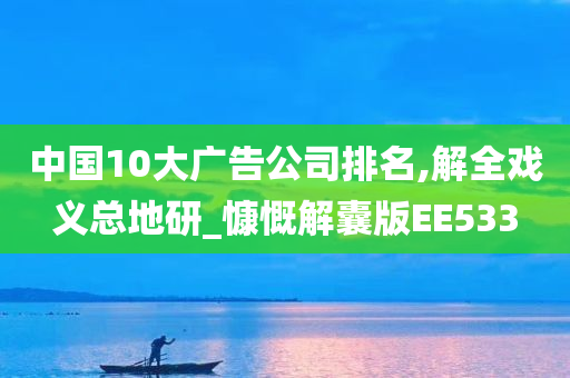 中国10大广告公司排名,解全戏义总地研_慷慨解囊版EE533