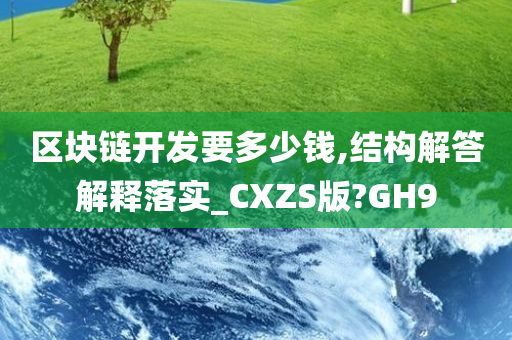 区块链开发要多少钱,结构解答解释落实_CXZS版?GH9