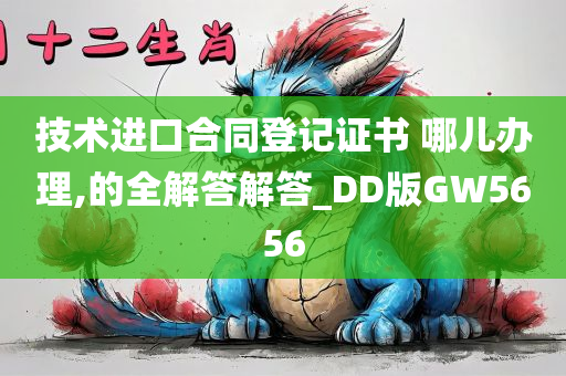 技术进口合同登记证书 哪儿办理,的全解答解答_DD版GW5656