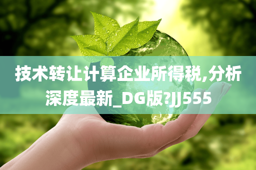 技术转让计算企业所得税,分析深度最新_DG版?JJ555