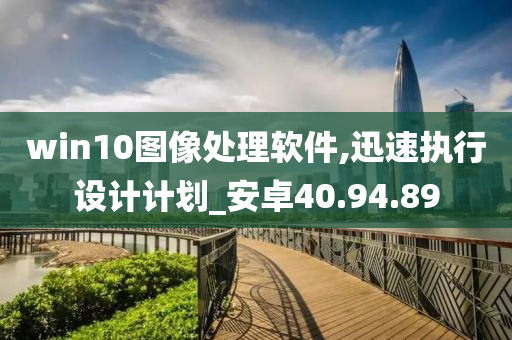 win10图像处理软件,迅速执行设计计划_安卓40.94.89