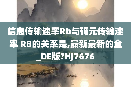 信息传输速率Rb与码元传输速率 RB的关系是,最新最新的全_DE版?HJ7676