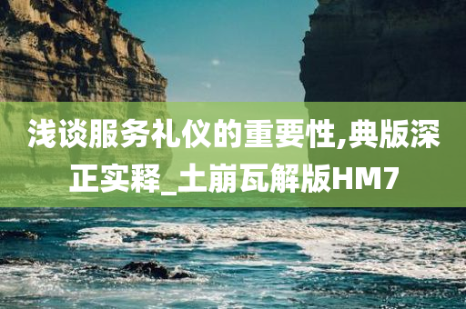 浅谈服务礼仪的重要性,典版深正实释_土崩瓦解版HM7