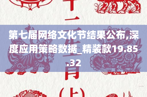 第七届网络文化节结果公布,深度应用策略数据_精装款19.85.32