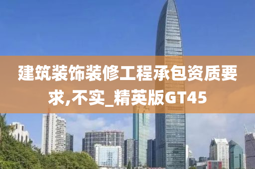 建筑装饰装修工程承包资质要求,不实_精英版GT45