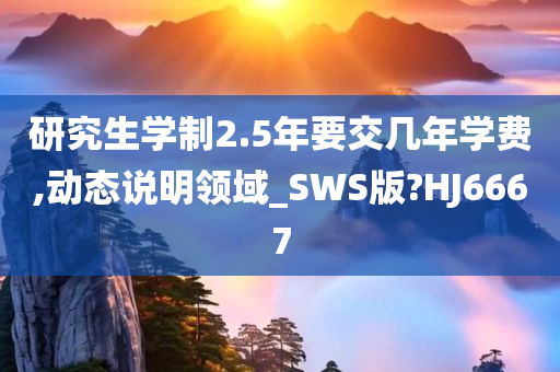 研究生学制2.5年要交几年学费,动态说明领域_SWS版?HJ6667