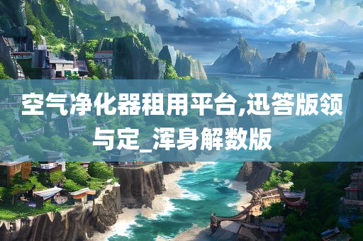 空气净化器租用平台,迅答版领与定_浑身解数版