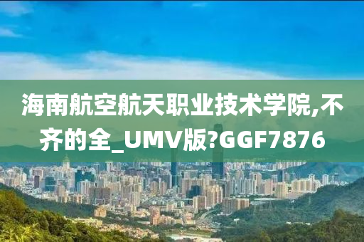 海南航空航天职业技术学院,不齐的全_UMV版?GGF7876