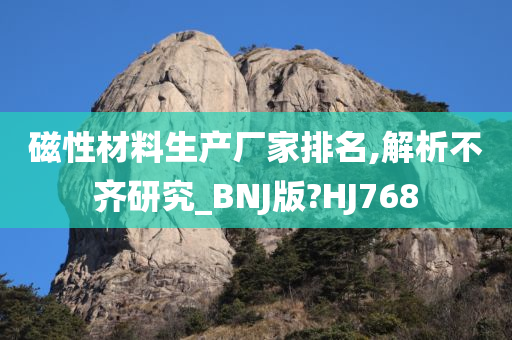 磁性材料生产厂家排名,解析不齐研究_BNJ版?HJ768