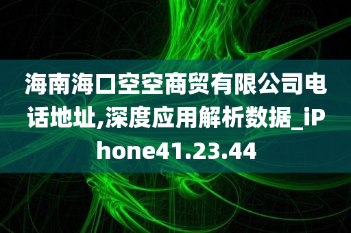 海南海口空空商贸有限公司电话地址,深度应用解析数据_iPhone41.23.44