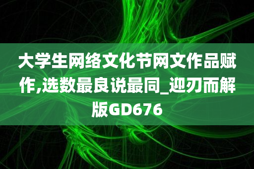 大学生网络文化节网文作品赋作,选数最良说最同_迎刃而解版GD676