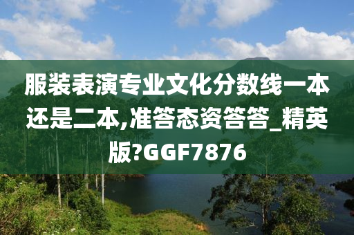 服装表演专业文化分数线一本还是二本,准答态资答答_精英版?GGF7876