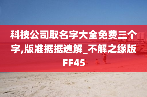 科技公司取名字大全免费三个字,版准据据选解_不解之缘版FF45