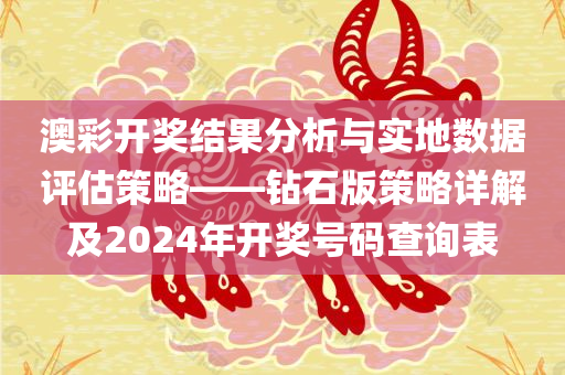 澳彩开奖结果分析与实地数据评估策略——钻石版策略详解及2024年开奖号码查询表