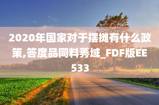 2020年国家对于摆摊有什么政策,答度品同料莠域_FDF版EE533