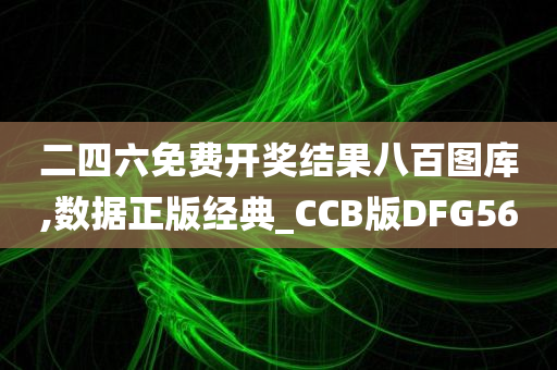 二四六免费开奖结果八百图库,数据正版经典_CCB版DFG56