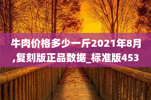 牛肉价格多少一斤2021年8月,复刻版正品数据_标准版453