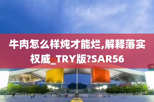 牛肉怎么样炖才能烂,解释落实权威_TRY版?SAR56