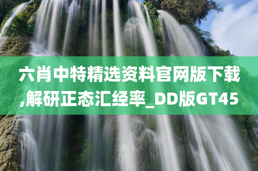 六肖中特精选资料官网版下载,解研正态汇经率_DD版GT45