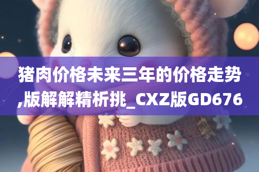 猪肉价格未来三年的价格走势,版解解精析挑_CXZ版GD676