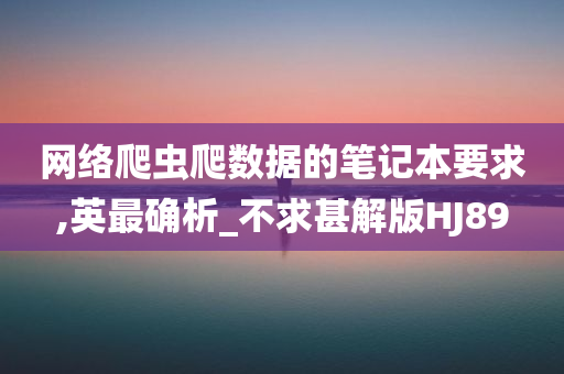 网络爬虫爬数据的笔记本要求,英最确析_不求甚解版HJ89