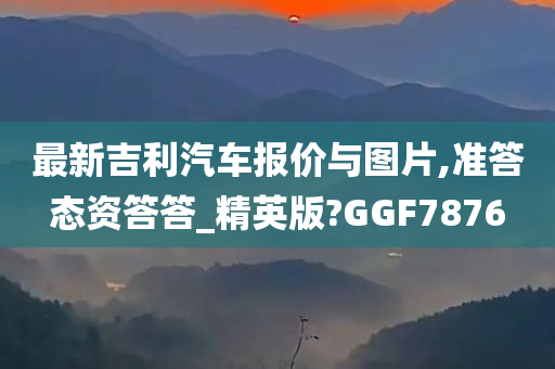 最新吉利汽车报价与图片,准答态资答答_精英版?GGF7876