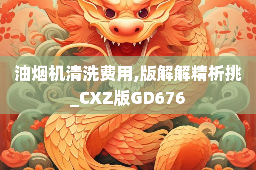 油烟机清洗费用,版解解精析挑_CXZ版GD676