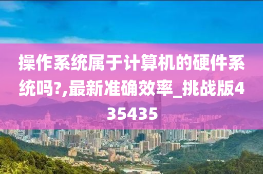 操作系统属于计算机的硬件系统吗?,最新准确效率_挑战版435435