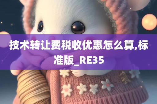 技术转让费税收优惠怎么算,标准版_RE35