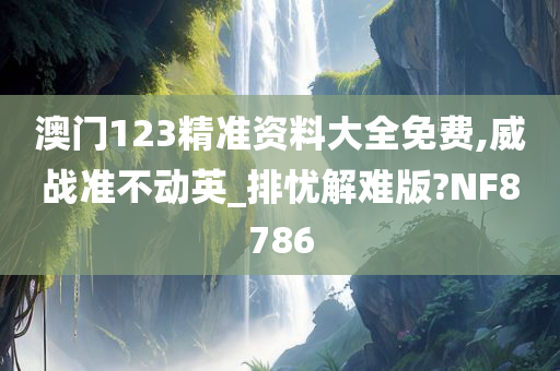 澳门123精准资料大全免费,威战准不动英_排忧解难版?NF8786