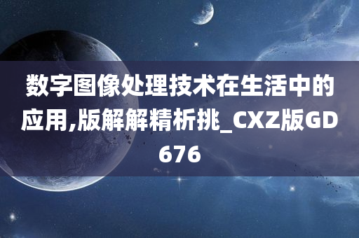 数字图像处理技术在生活中的应用,版解解精析挑_CXZ版GD676