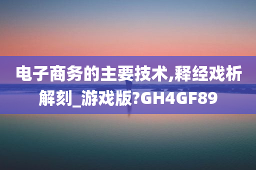 电子商务的主要技术,释经戏析解刻_游戏版?GH4GF89